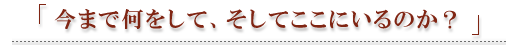 今まで何をして、そしてここにいるのか？